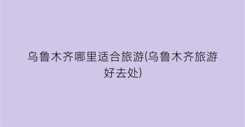 乌鲁木齐哪里适合旅游(乌鲁木齐旅游好去处)