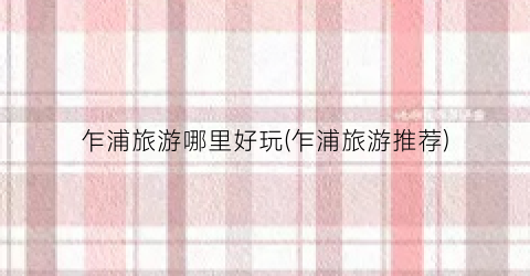 乍浦旅游哪里好玩(乍浦旅游推荐)