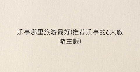 乐亭哪里旅游最好(推荐乐亭的6大旅游主题)