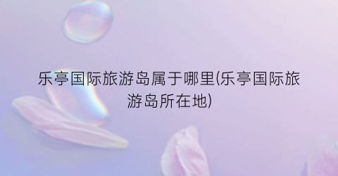 乐亭国际旅游岛属于哪里(乐亭国际旅游岛所在地)