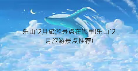 乐山12月旅游景点在哪里(乐山12月旅游景点推荐)
