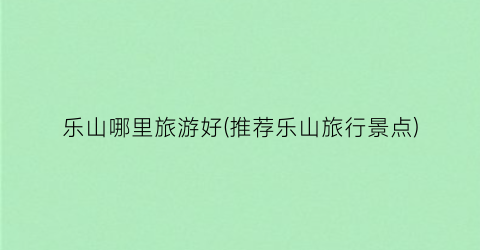 乐山哪里旅游好(推荐乐山旅行景点)