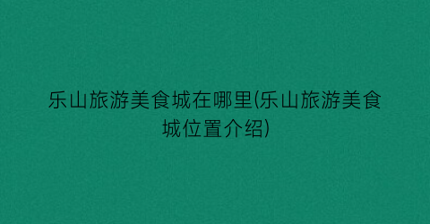 乐山旅游美食城在哪里(乐山旅游美食城位置介绍)