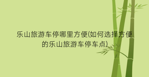 乐山旅游车停哪里方便(如何选择方便的乐山旅游车停车点)