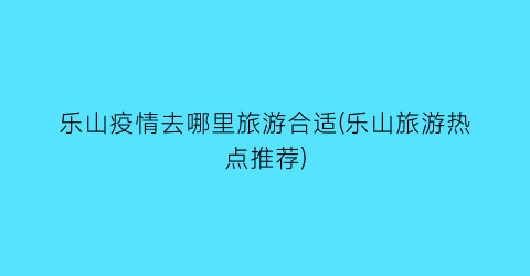 乐山疫情去哪里旅游合适(乐山旅游热点推荐)