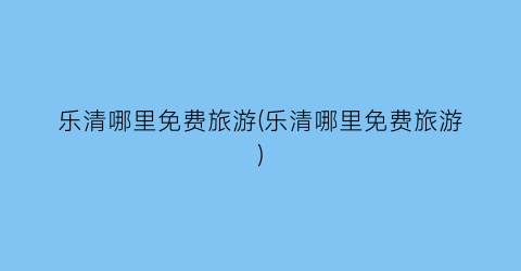乐清哪里免费旅游(乐清哪里免费旅游)