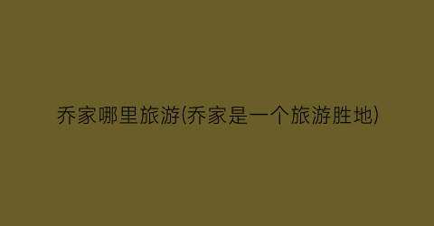 乔家哪里旅游(乔家是一个旅游胜地)