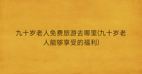 九十岁老人免费旅游去哪里(九十岁老人能够享受的福利)