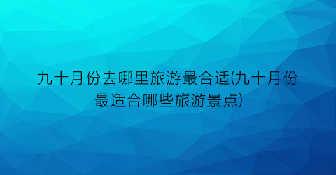 九十月份去哪里旅游最合适(九十月份最适合哪些旅游景点)