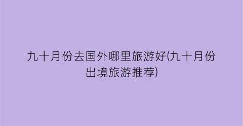 九十月份去国外哪里旅游好(九十月份出境旅游推荐)
