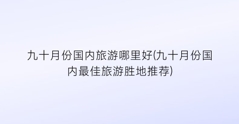九十月份国内旅游哪里好(九十月份国内最佳旅游胜地推荐)