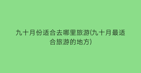 九十月份适合去哪里旅游(九十月最适合旅游的地方)