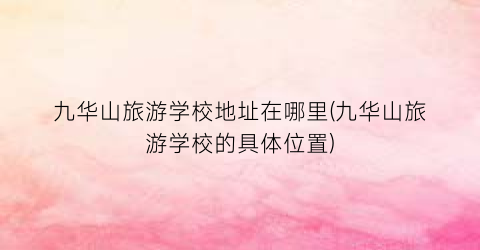 九华山旅游学校地址在哪里(九华山旅游学校的具体位置)