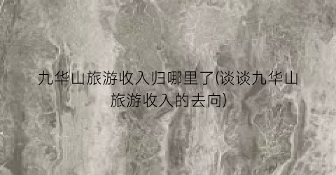九华山旅游收入归哪里了(谈谈九华山旅游收入的去向)