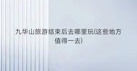 九华山旅游结束后去哪里玩(这些地方值得一去)