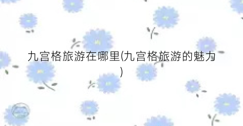 九宫格旅游在哪里(九宫格旅游的魅力)