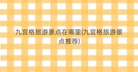 九宫格旅游景点在哪里(九宫格旅游景点推荐)