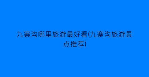 九寨沟哪里旅游最好看(九寨沟旅游景点推荐)