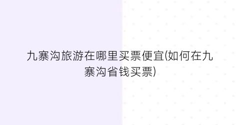 九寨沟旅游在哪里买票便宜(如何在九寨沟省钱买票)