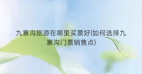 九寨沟旅游在哪里买票好(如何选择九寨沟门票销售点)