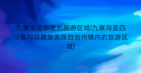 九寨沟是哪里的旅游区域(九寨沟是四川省阿坝藏族羌族自治州境内的旅游区域)