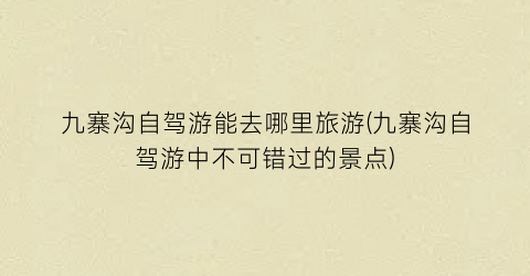 九寨沟自驾游能去哪里旅游(九寨沟自驾游中不可错过的景点)