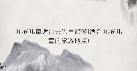 九岁儿童适合去哪里旅游(适合九岁儿童的旅游地点)