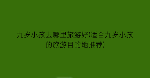 九岁小孩去哪里旅游好(适合九岁小孩的旅游目的地推荐)