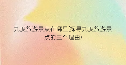 九度旅游景点在哪里(探寻九度旅游景点的三个理由)