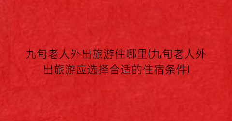 九旬老人外出旅游住哪里(九旬老人外出旅游应选择合适的住宿条件)