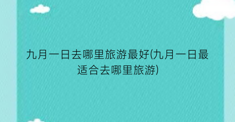 九月一日去哪里旅游最好(九月一日最适合去哪里旅游)