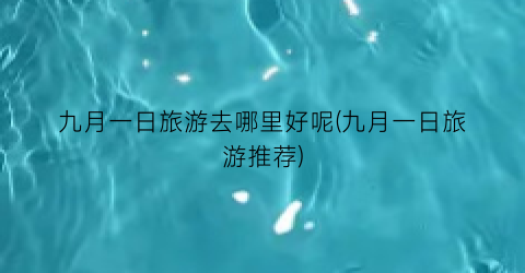 九月一日旅游去哪里好呢(九月一日旅游推荐)