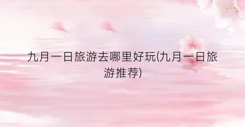 九月一日旅游去哪里好玩(九月一日旅游推荐)