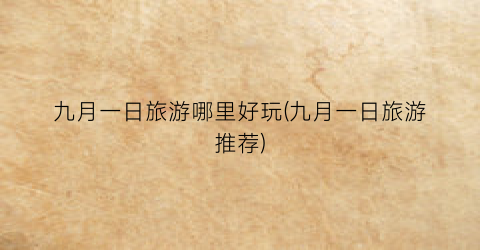 九月一日旅游哪里好玩(九月一日旅游推荐)