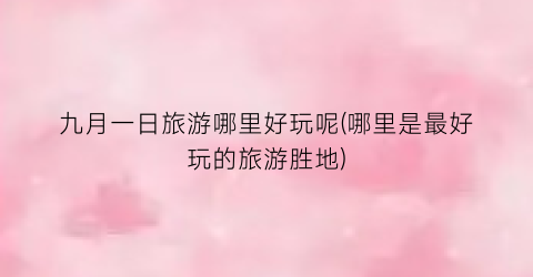 九月一日旅游哪里好玩呢(哪里是最好玩的旅游胜地)
