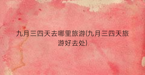 九月三四天去哪里旅游(九月三四天旅游好去处)