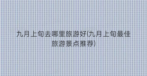 九月上旬去哪里旅游好(九月上旬最佳旅游景点推荐)