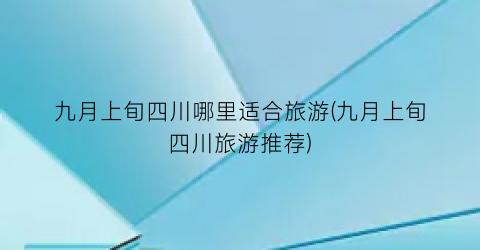 九月上旬四川哪里适合旅游(九月上旬四川旅游推荐)
