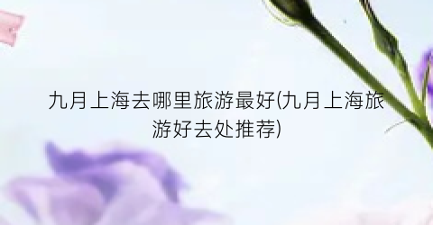 九月上海去哪里旅游最好(九月上海旅游好去处推荐)