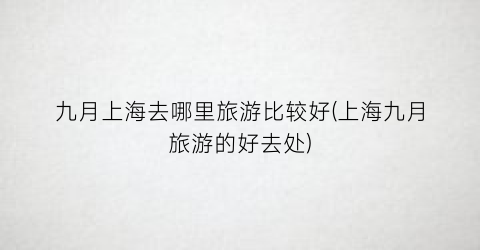 九月上海去哪里旅游比较好(上海九月旅游的好去处)