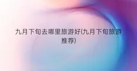 九月下旬去哪里旅游好(九月下旬旅游推荐)