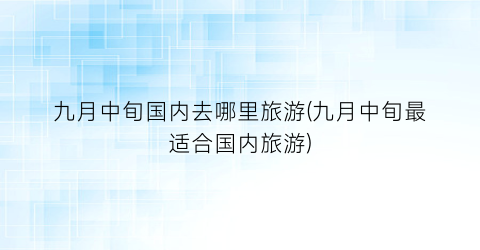 九月中旬国内去哪里旅游(九月中旬最适合国内旅游)