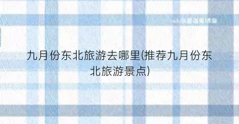九月份东北旅游去哪里(推荐九月份东北旅游景点)