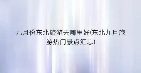 九月份东北旅游去哪里好(东北九月旅游热门景点汇总)