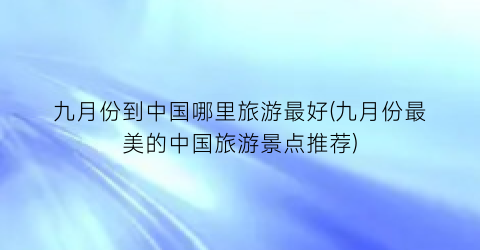 九月份到中国哪里旅游最好(九月份最美的中国旅游景点推荐)