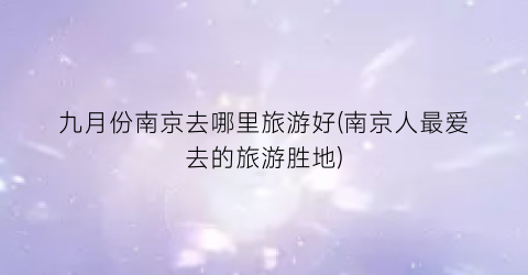 九月份南京去哪里旅游好(南京人最爱去的旅游胜地)