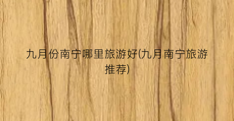 九月份南宁哪里旅游好(九月南宁旅游推荐)