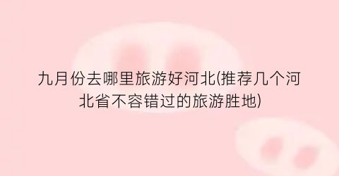 九月份去哪里旅游好河北(推荐几个河北省不容错过的旅游胜地)