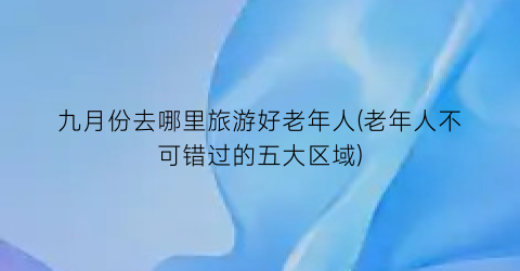 九月份去哪里旅游好老年人(老年人不可错过的五大区域)