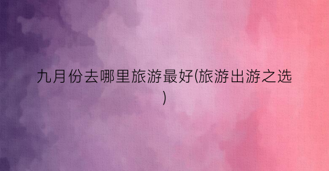 九月份去哪里旅游最好(旅游出游之选)